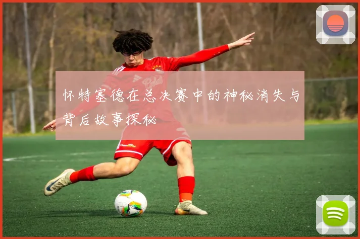 怀特塞德在总决赛中的神秘消失与背后故事探秘