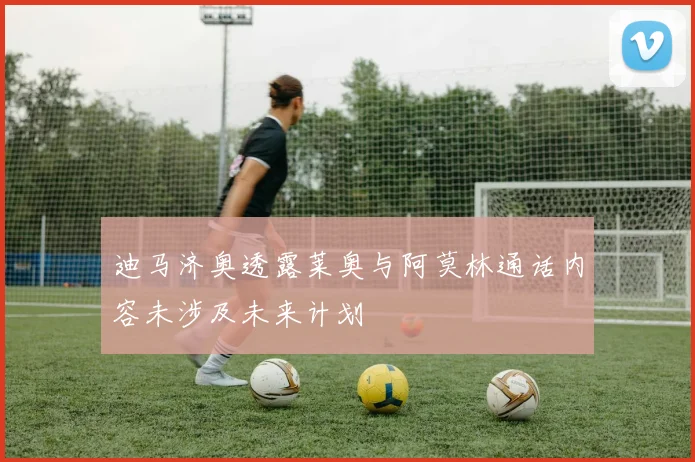 迪马济奥透露莱奥与阿莫林通话内容未涉及未来计划