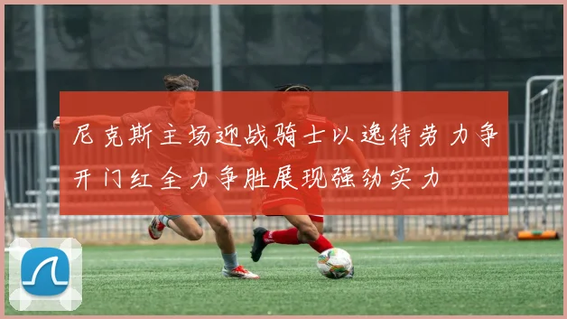 尼克斯主场迎战骑士以逸待劳力争开门红全力争胜展现强劲实力