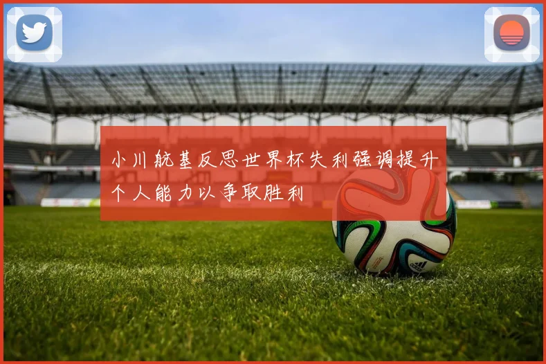 小川航基反思世界杯失利强调提升个人能力以争取胜利