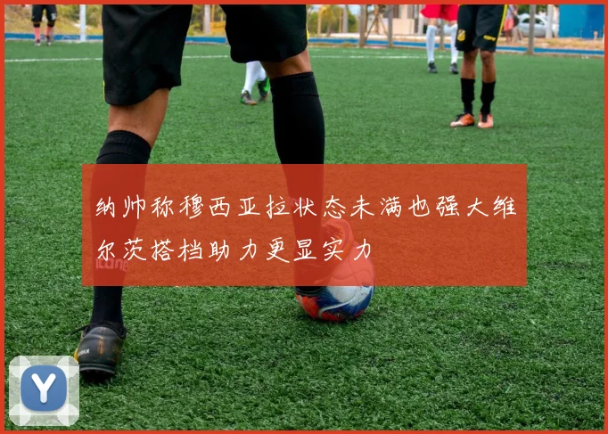 纳帅称穆西亚拉状态未满也强大维尔茨搭档助力更显实力