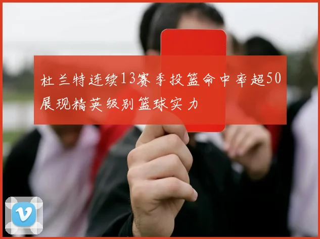 杜兰特连续13赛季投篮命中率超50展现精英级别篮球实力