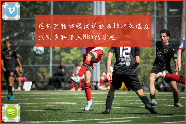 范弗里特回顾试训经历18次落选后找到多种进入NBA的途径