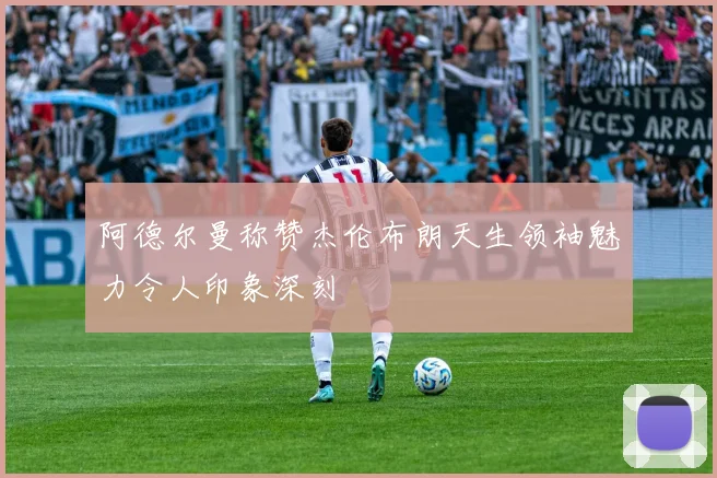 阿德尔曼称赞杰伦布朗天生领袖魅力令人印象深刻