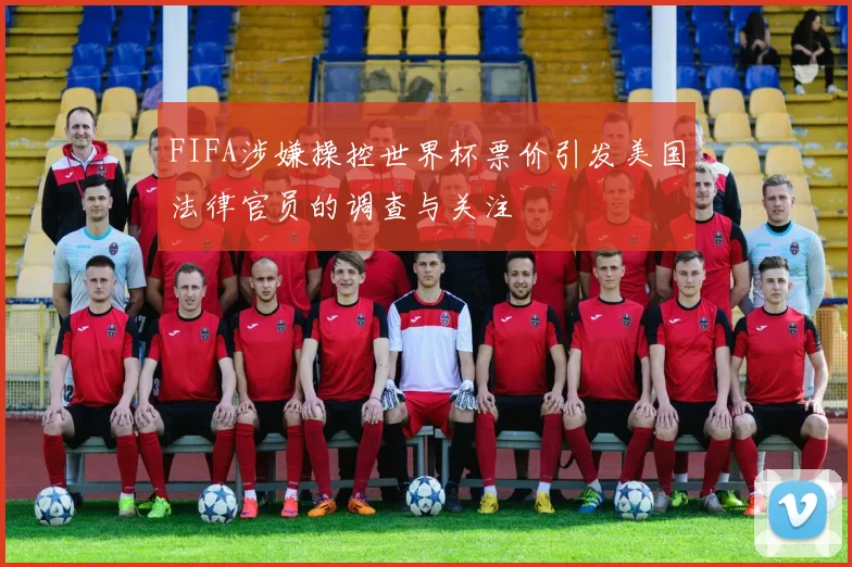 FIFA涉嫌操控世界杯票价引发美国法律官员的调查与关注
