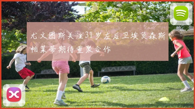 尤文图斯关注31岁左后卫埃莫森斯帕莱蒂期待重聚合作