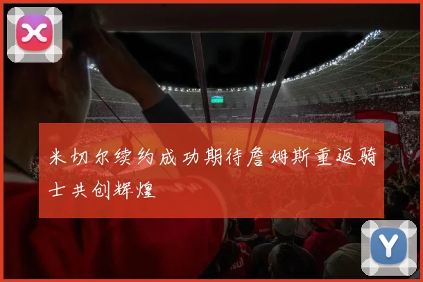 米切尔续约成功期待詹姆斯重返骑士共创辉煌